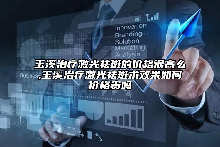 玉溪治疗激光祛斑的价格很高么,玉溪治疗激光祛斑术效果如何价格贵吗