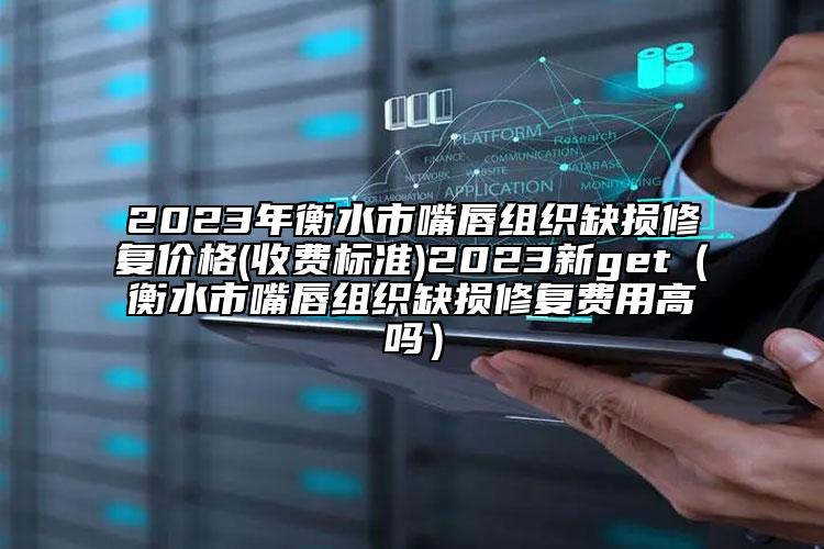 2023年衡水市嘴唇组织缺损修复价格(收费标准)2023新get（衡水市嘴唇组织缺损修复费用高吗）