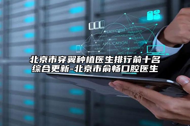 北京市穿翼种植医生排行前十名综合更新-北京市俞畅口腔医生