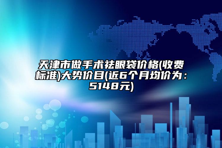 天津市做手术祛眼袋价格(收费标准)大势价目(近6个月均价为：5148元)