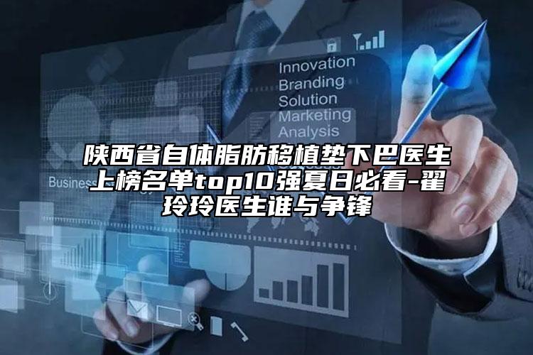陕西省自体脂肪移植垫下巴医生上榜名单top10强夏日必看-翟玲玲医生谁与争锋