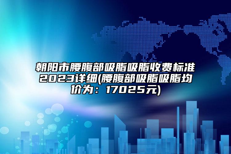 朝阳市腰腹部吸脂吸脂收费标准2023详细(腰腹部吸脂吸脂均价为：17025元)