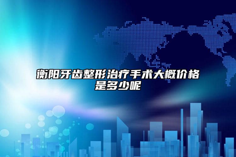 衡阳牙齿整形治疗手术大概价格是多少呢