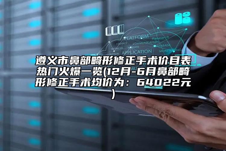 遵义市鼻部畸形修正手术价目表热门火爆一览(12月-6月鼻部畸形修正手术均价为：64022元)
