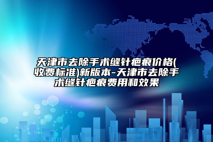 天津市去除手术缝针疤痕价格(收费标准)新版本-天津市去除手术缝针疤痕费用和效果