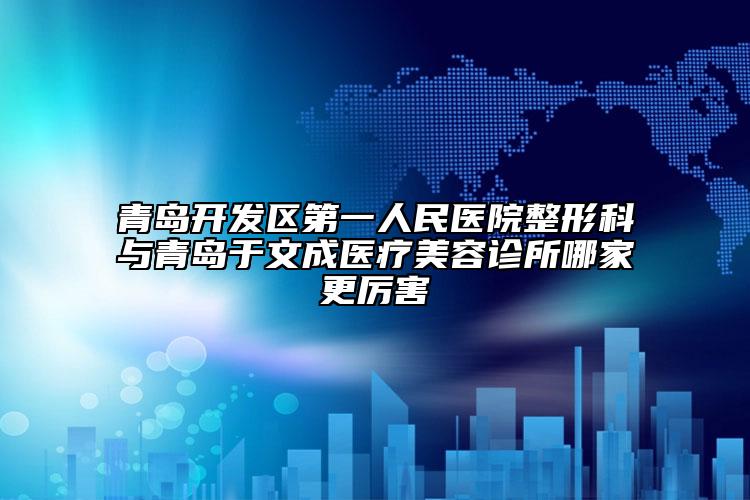 青岛开发区第一人民医院整形科与青岛于文成医疗美容诊所哪家更厉害