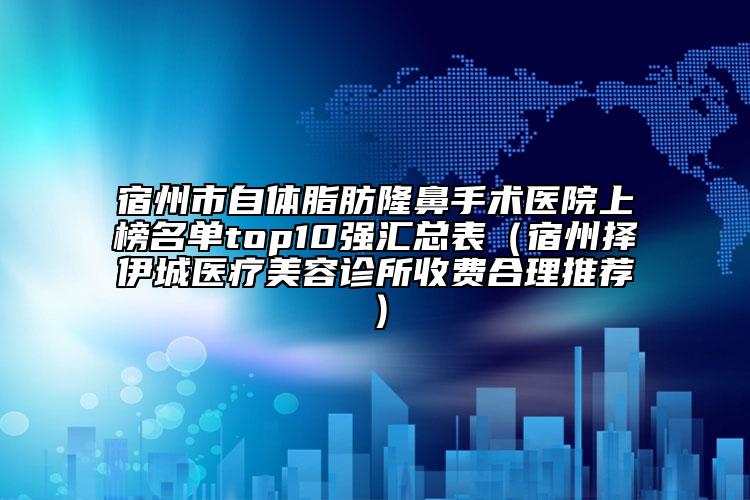 宿州市自体脂肪隆鼻手术医院上榜名单top10强汇总表（宿州择伊城医疗美容诊所收费合理推荐）