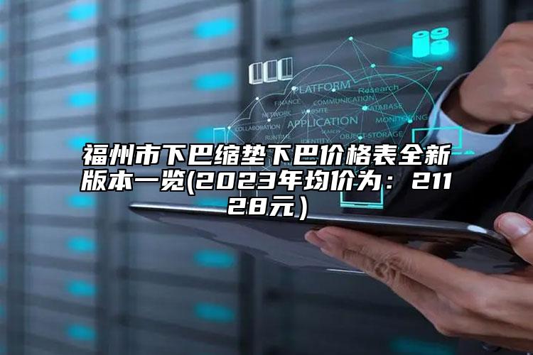 福州市下巴缩垫下巴价格表全新版本一览(2023年均价为：21128元）