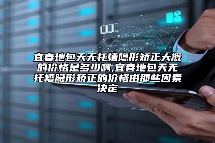 宜春地包天无托槽隐形矫正大概的价格是多少啊,宜春地包天无托槽隐形矫正的价格由那些因素决定