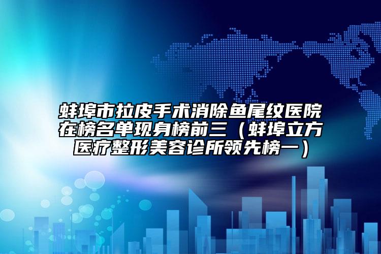 蚌埠市拉皮手术消除鱼尾纹医院在榜名单现身榜前三（蚌埠立方医疗整形美容诊所领先榜一）