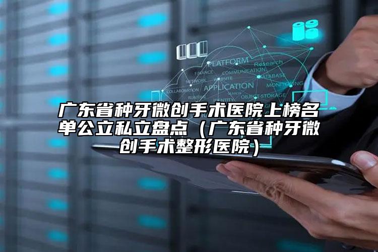 广东省种牙微创手术医院上榜名单公立私立盘点（广东省种牙微创手术整形医院）