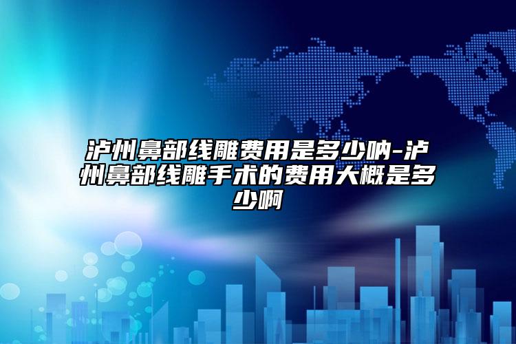 泸州鼻部线雕费用是多少呐-泸州鼻部线雕手术的费用大概是多少啊