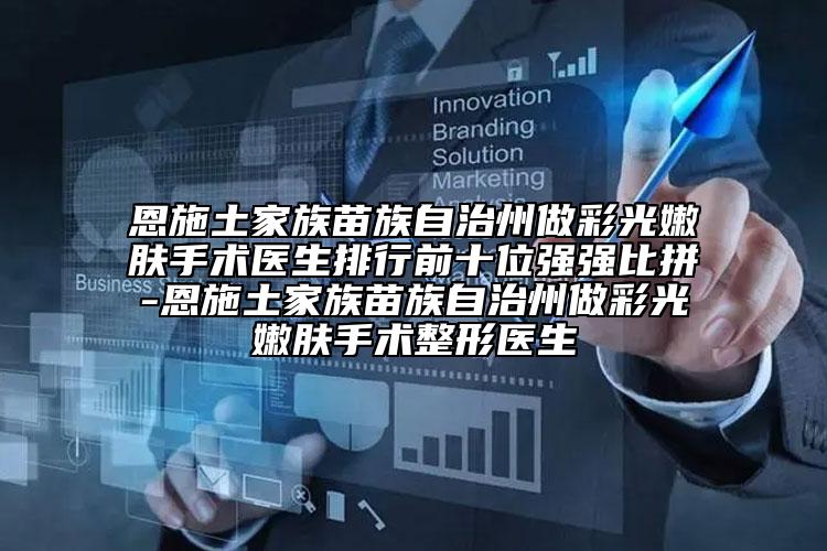 恩施土家族苗族自治州做彩光嫩肤手术医生排行前十位强强比拼-恩施土家族苗族自治州做彩光嫩肤手术整形医生