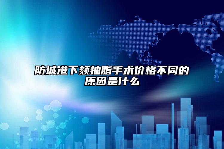 防城港下颏抽脂手术价格不同的原因是什么