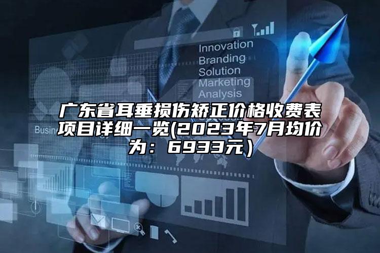 广东省耳垂损伤矫正价格收费表项目详细一览(2023年7月均价为：6933元）