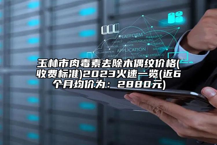 玉林市肉毒素去除木偶纹价格(收费标准)2023火速一览(近6个月均价为：2880元)