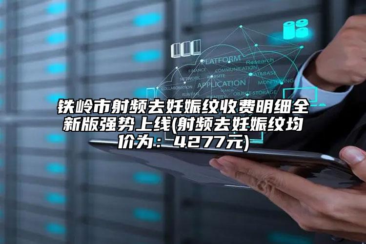 铁岭市射频去妊娠纹收费明细全新版强势上线(射频去妊娠纹均价为：4277元)