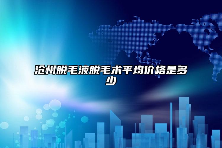 沧州脱毛液脱毛术平均价格是多少