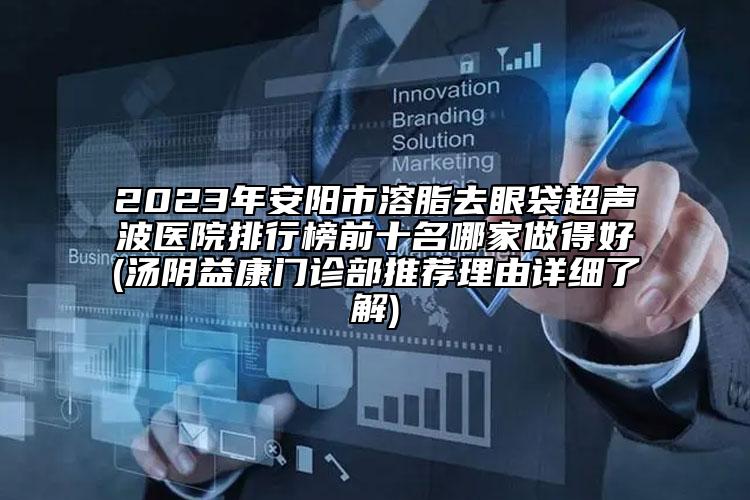 2023年安阳市溶脂去眼袋超声波医院排行榜前十名哪家做得好(汤阴益康门诊部推荐理由详细了解)