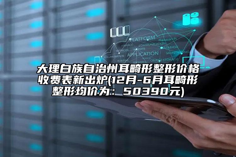 大理白族自治州耳畸形整形价格收费表新出炉(12月-6月耳畸形整形均价为：50390元)