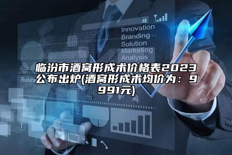 临汾市酒窝形成术价格表2023公布出炉(酒窝形成术均价为：9991元)