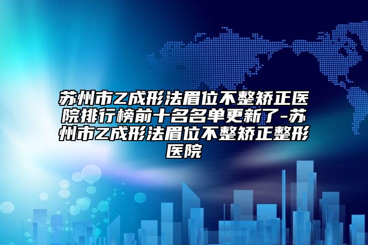 苏州市Z成形法眉位不整矫正医院排行榜前十名名单更新了-苏州市Z成形法眉位不整矫正整形医院