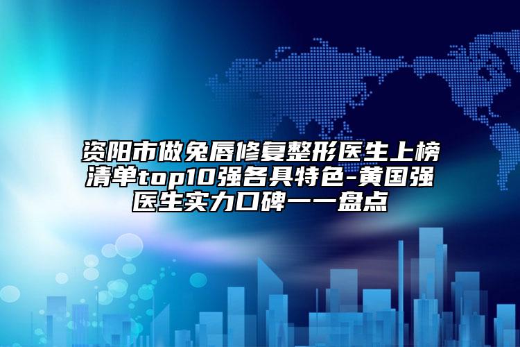 资阳市做兔唇修复整形医生上榜清单top10强各具特色-黄国强医生实力口碑一一盘点