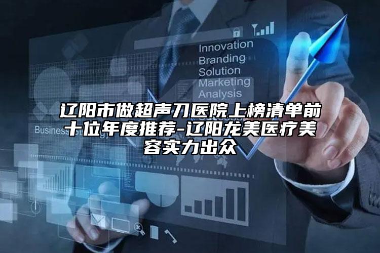 辽阳市做超声刀医院上榜清单前十位年度推荐-辽阳龙美医疗美容实力出众