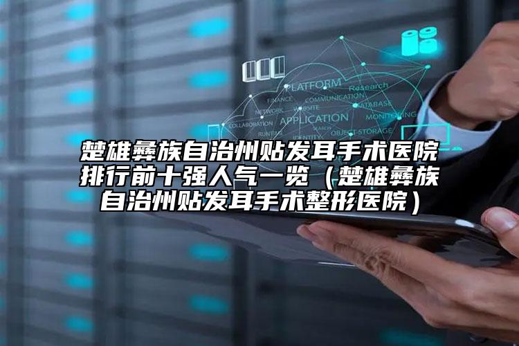 楚雄彝族自治州贴发耳手术医院排行前十强人气一览（楚雄彝族自治州贴发耳手术整形医院）