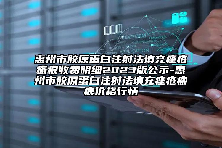 惠州市胶原蛋白注射法填充痤疮瘢痕收费明细2023版公示-惠州市胶原蛋白注射法填充痤疮瘢痕价格行情