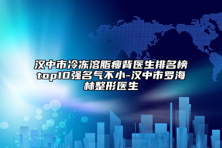汉中市冷冻溶脂瘦背医生排名榜top10强名气不小-汉中市罗海林整形医生