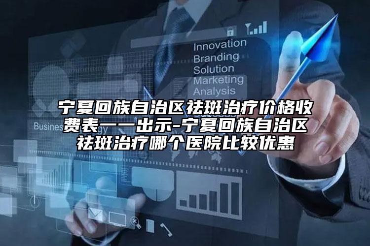 宁夏回族自治区祛斑治疗价格收费表一一出示-宁夏回族自治区祛斑治疗哪个医院比较优惠