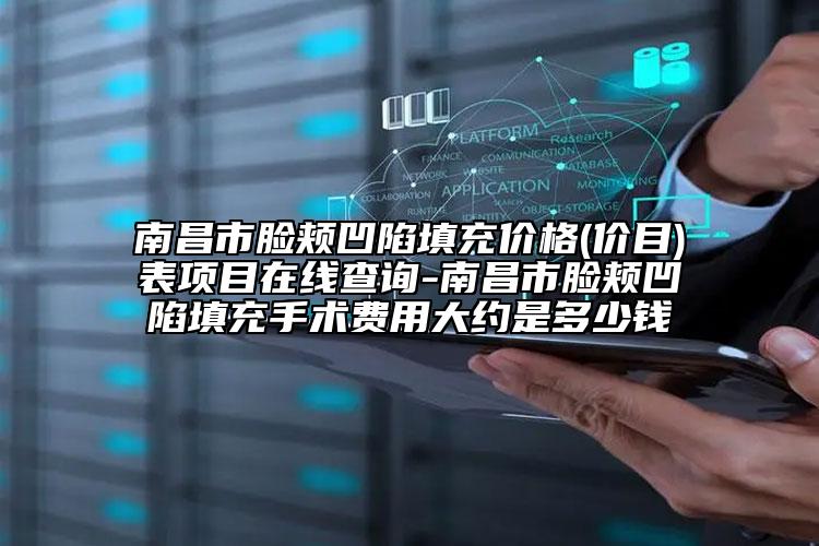 南昌市脸颊凹陷填充价格(价目)表项目在线查询-南昌市脸颊凹陷填充手术费用大约是多少钱
