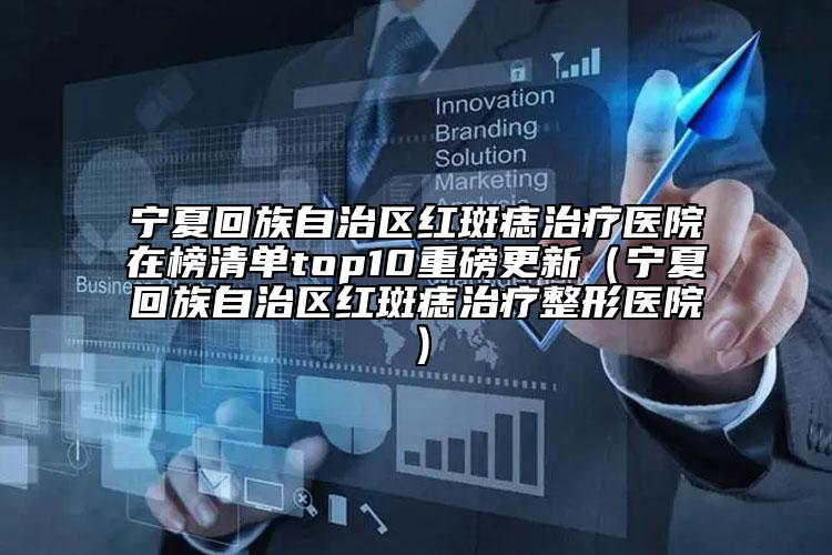 宁夏回族自治区红斑痣治疗医院在榜清单top10重磅更新（宁夏回族自治区红斑痣治疗整形医院）