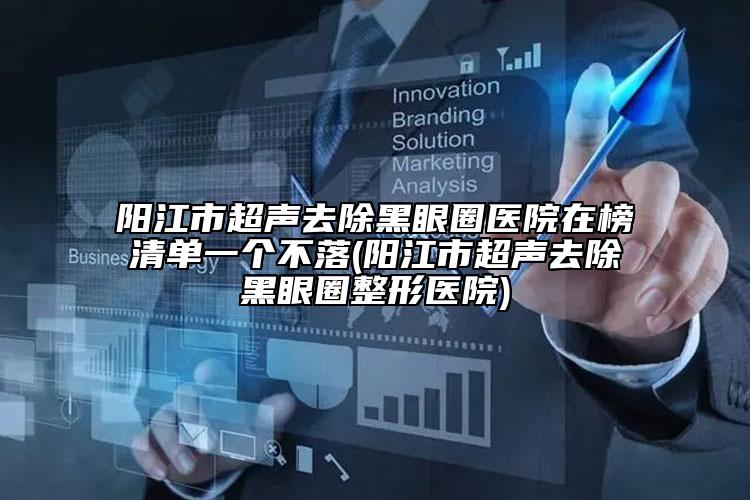 阳江市超声去除黑眼圈医院在榜清单一个不落(阳江市超声去除黑眼圈整形医院)