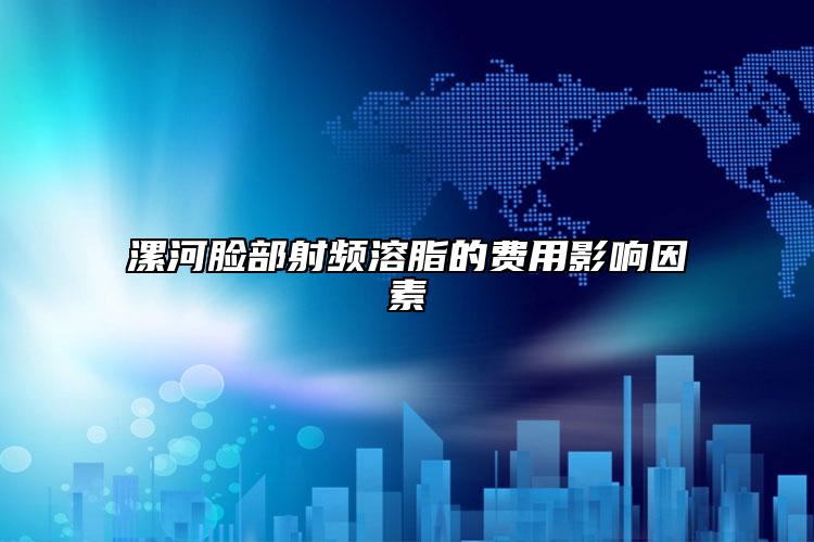 漯河脸部射频溶脂的费用影响因素