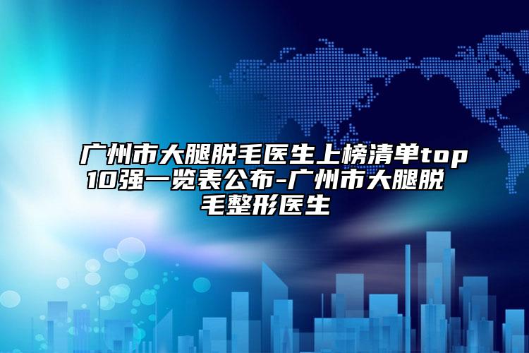 广州市大腿脱毛医生上榜清单top10强一览表公布-广州市大腿脱毛整形医生