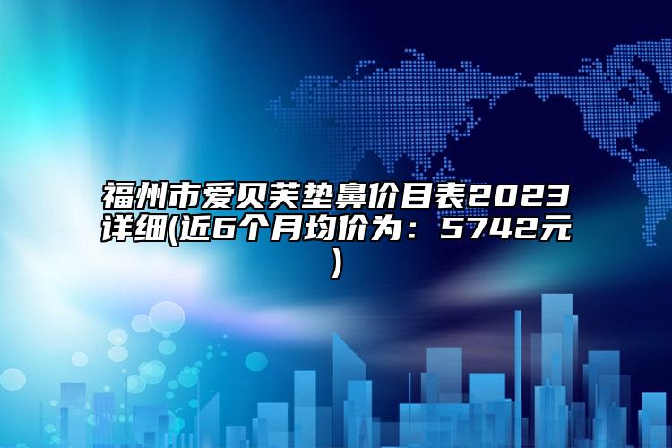 福州市爱贝芙垫鼻价目表2023详细(近6个月均价为：5742元)
