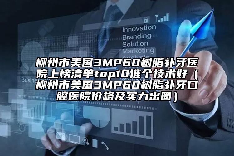 柳州市美国3MP60树脂补牙医院上榜清单top10谁个技术好（柳州市美国3MP60树脂补牙口腔医院价格及实力出圈）