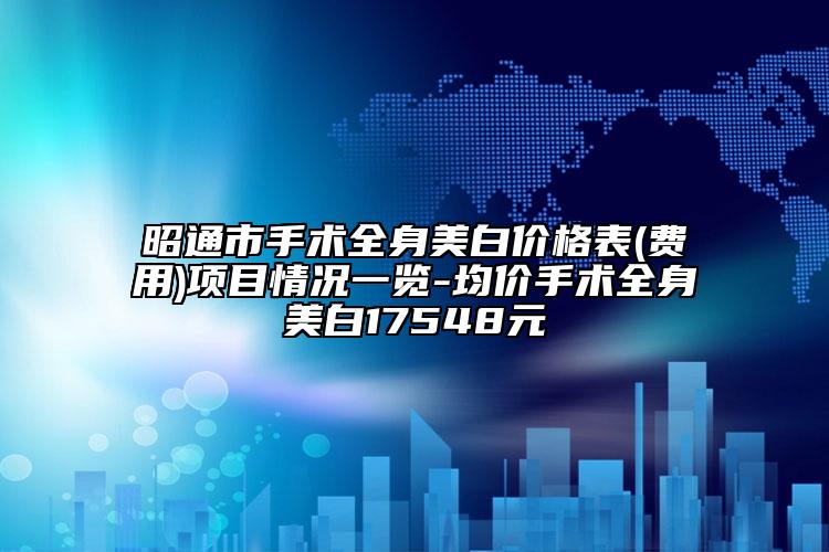 昭通市手术全身美白价格表(费用)项目情况一览-均价手术全身美白17548元