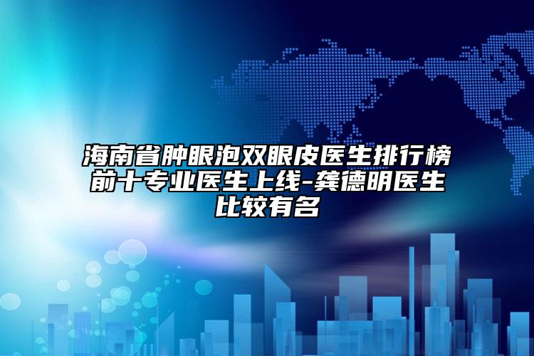 海南省肿眼泡双眼皮医生排行榜前十专业医生上线-龚德明医生比较有名
