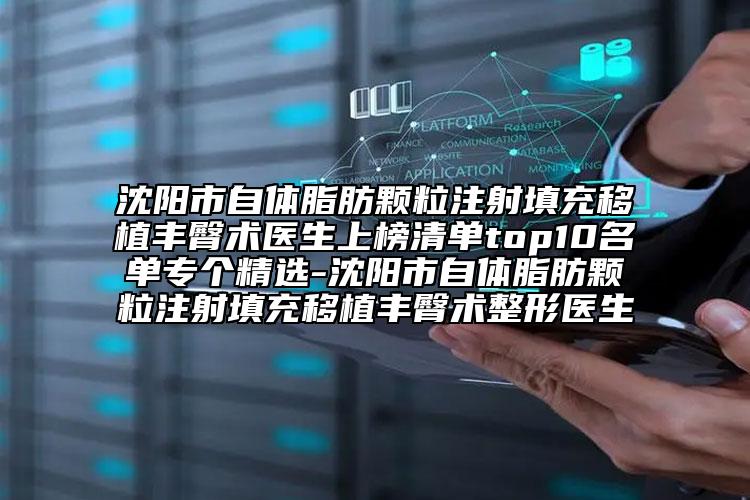 沈阳市自体脂肪颗粒注射填充移植丰臀术医生上榜清单top10名单专个精选-沈阳市自体脂肪颗粒注射填充移植丰臀术整形医生