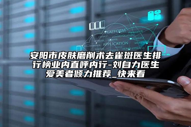 安阳市皮肤磨削术去雀斑医生排行榜业内直呼内行-刘自力医生爱美者倾力推荐_快来看