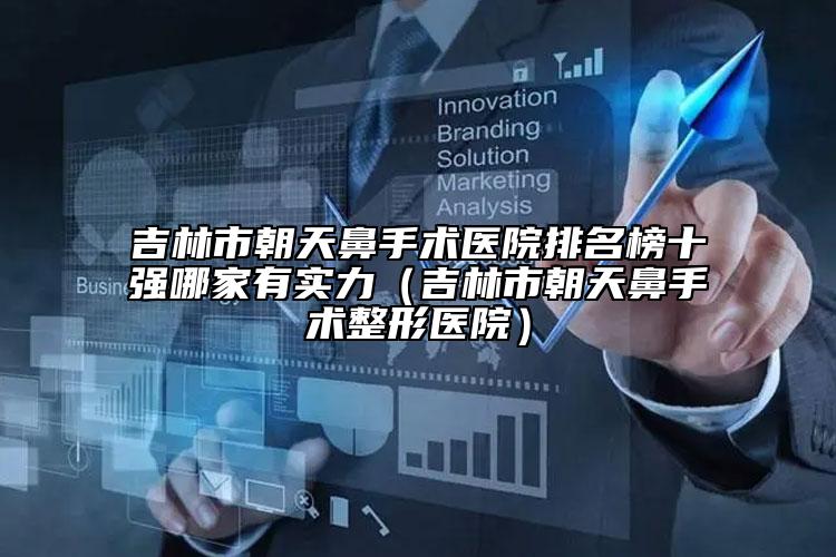 吉林市朝天鼻手术医院排名榜十强哪家有实力（吉林市朝天鼻手术整形医院）