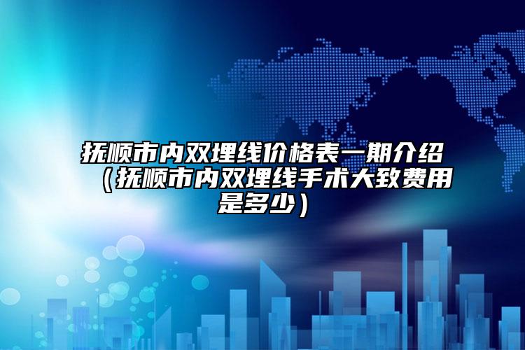 抚顺市内双埋线价格表一期介绍（抚顺市内双埋线手术大致费用是多少）
