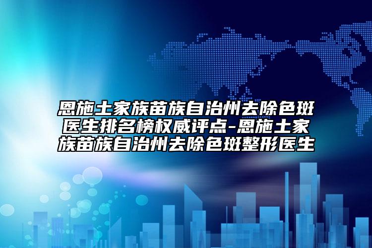 恩施土家族苗族自治州去除色斑医生排名榜权威评点-恩施土家族苗族自治州去除色斑整形医生