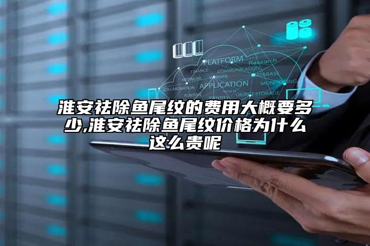 淮安祛除鱼尾纹的费用大概要多少,淮安祛除鱼尾纹价格为什么这么贵呢