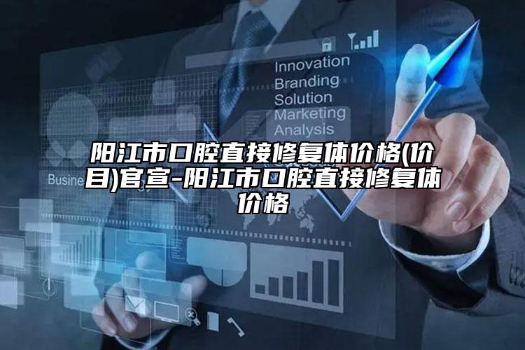 阳江市口腔直接修复体价格(价目)官宣-阳江市口腔直接修复体价格