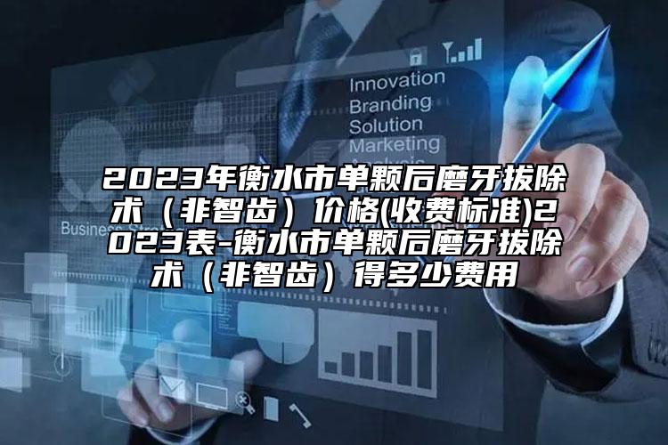 2023年衡水市单颗后磨牙拔除术（非智齿）价格(收费标准)2023表-衡水市单颗后磨牙拔除术（非智齿）得多少费用