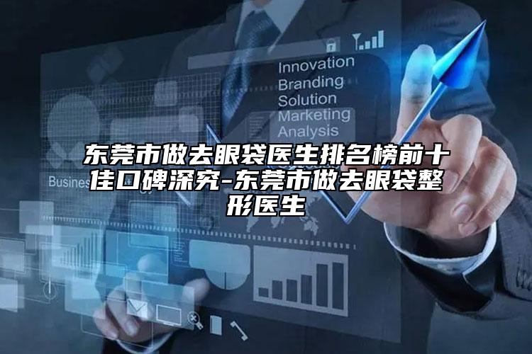 东莞市做去眼袋医生排名榜前十佳口碑深究-东莞市做去眼袋整形医生